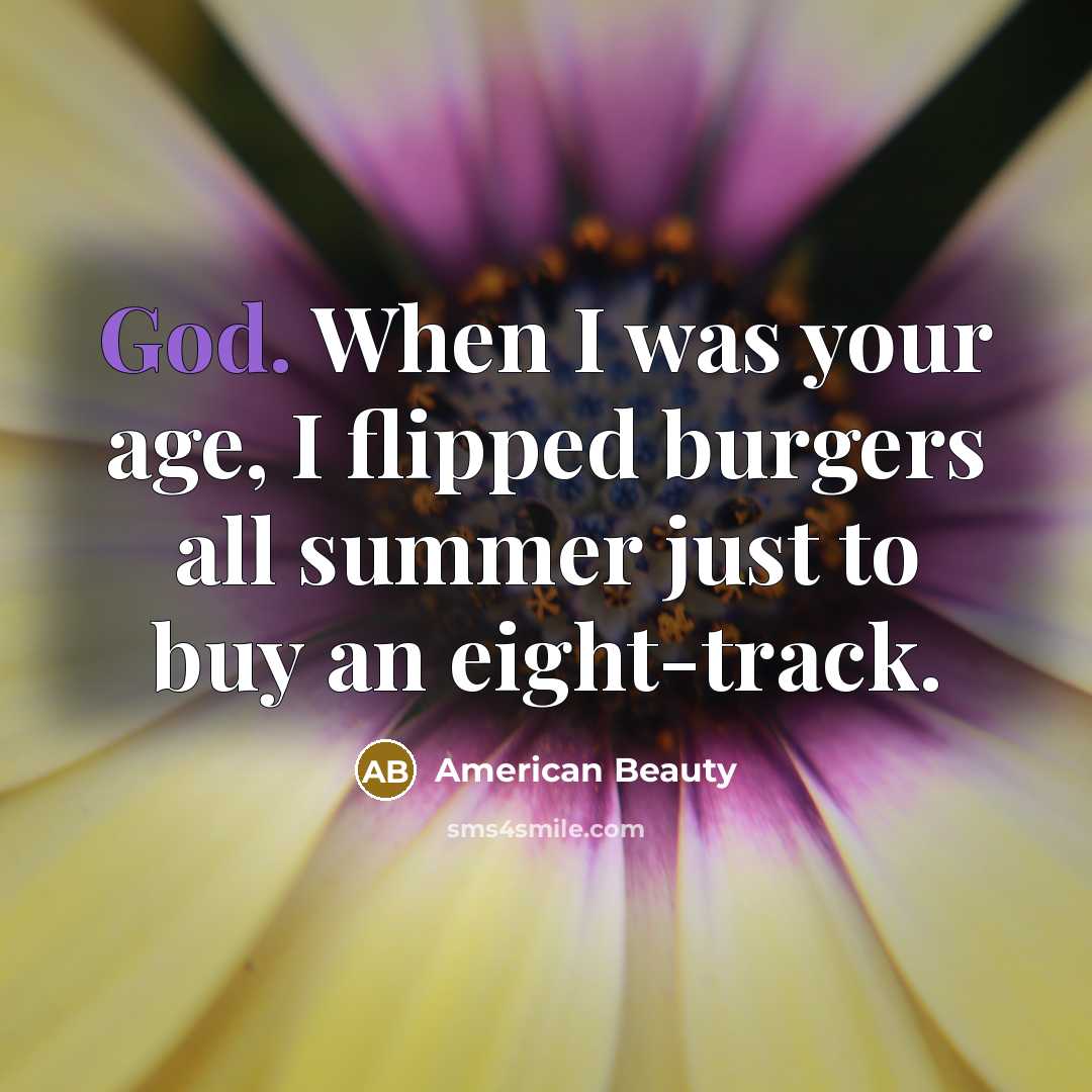 “God. When I was your age, I flipped burgers all summer just to buy an eight-track.” quote by American Beauty