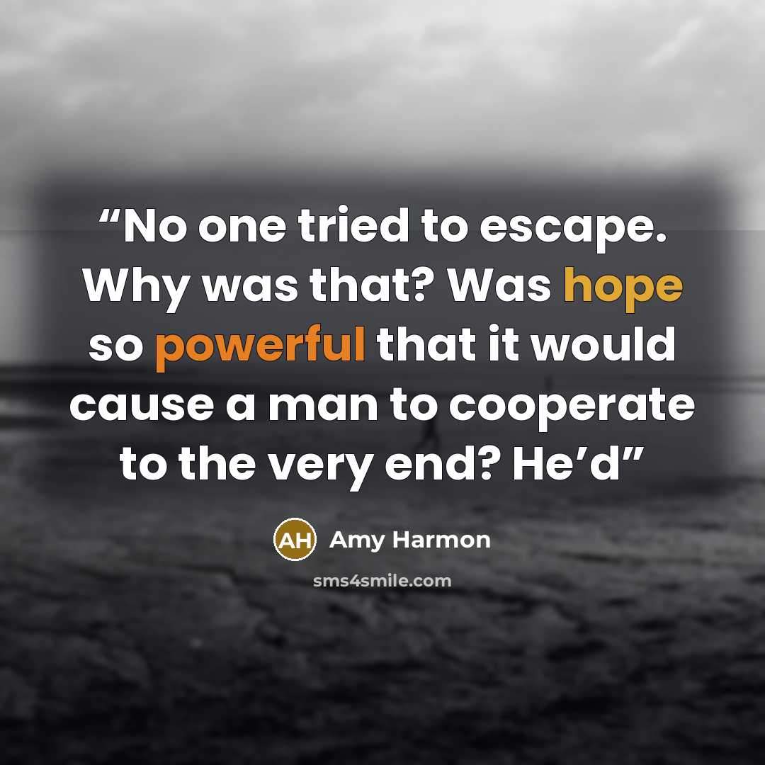“No one tried to escape. Why was that? Was hope so powerful that it would cause a man to cooperate to the very end? He’d” quote by Amy Harmon