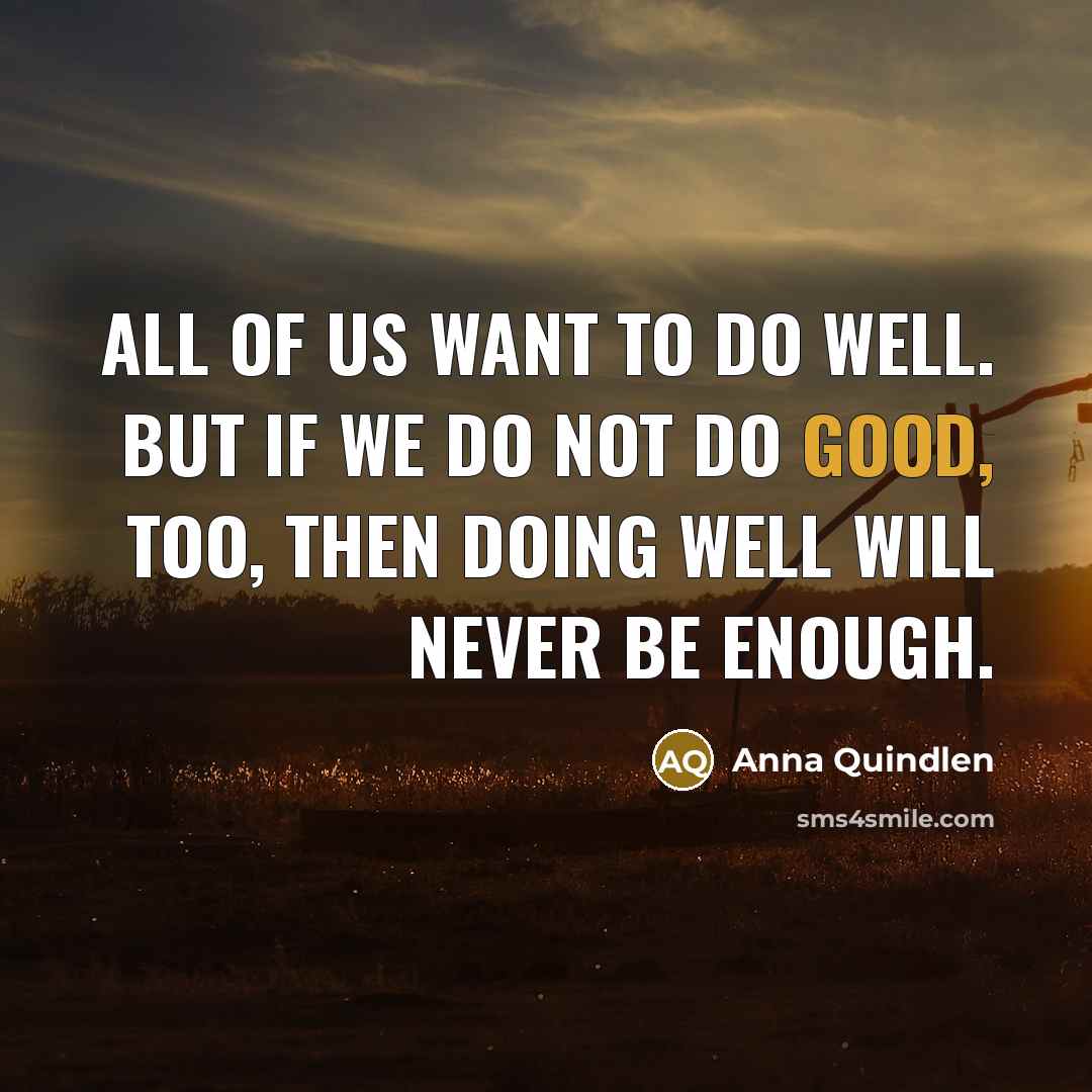 “All of us want to do well. But if we do not do good, too, then doing well will never be enough.” quote by Anna Quindlen