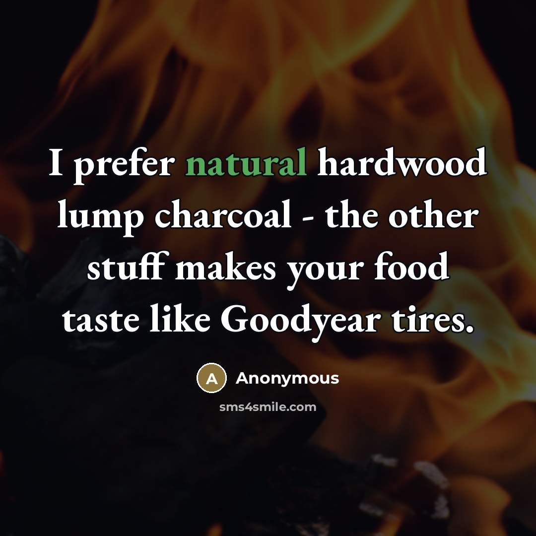 “I prefer natural hardwood lump charcoal - the other stuff…” quote by Anonymous