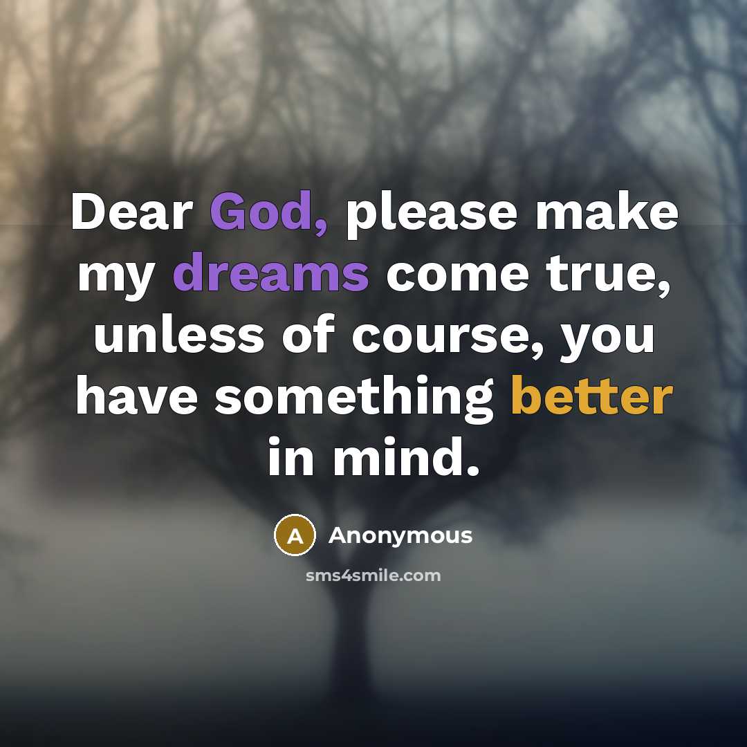 “Dear God, please make my dreams come true, unless of course, you have something better in mind.” quote by Anonymous