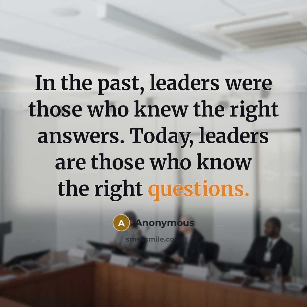 “In the past, leaders were those who knew the right answers. Today, leaders are those who know the right questions.” quote by Anonymous