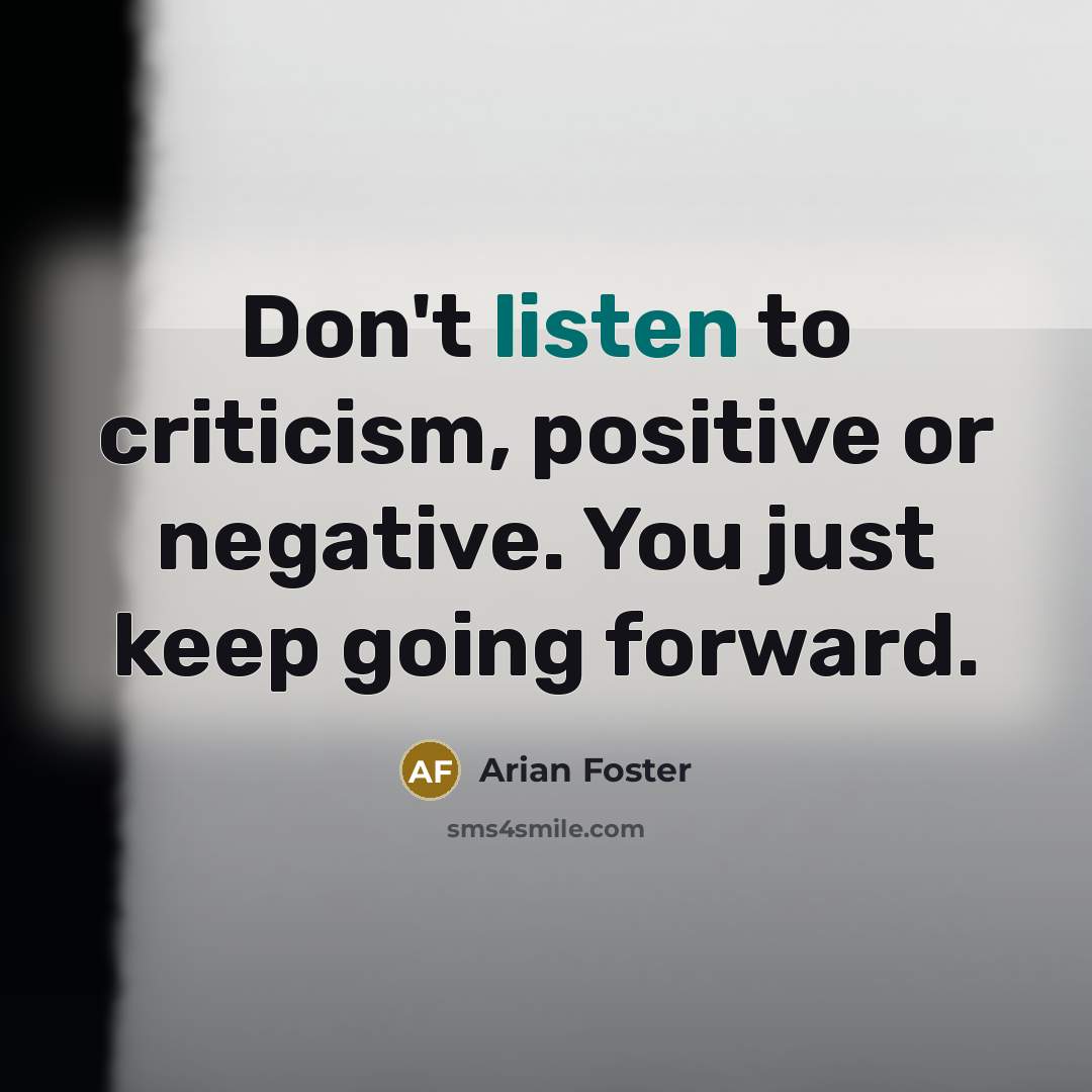 “Don't listen to criticism, positive or negative. You just keep…” quote by Arian Foster