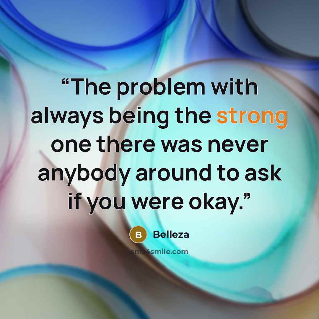 “The problem with always being the strong one there was never anybody around to ask if you were okay.” quote by Belleza