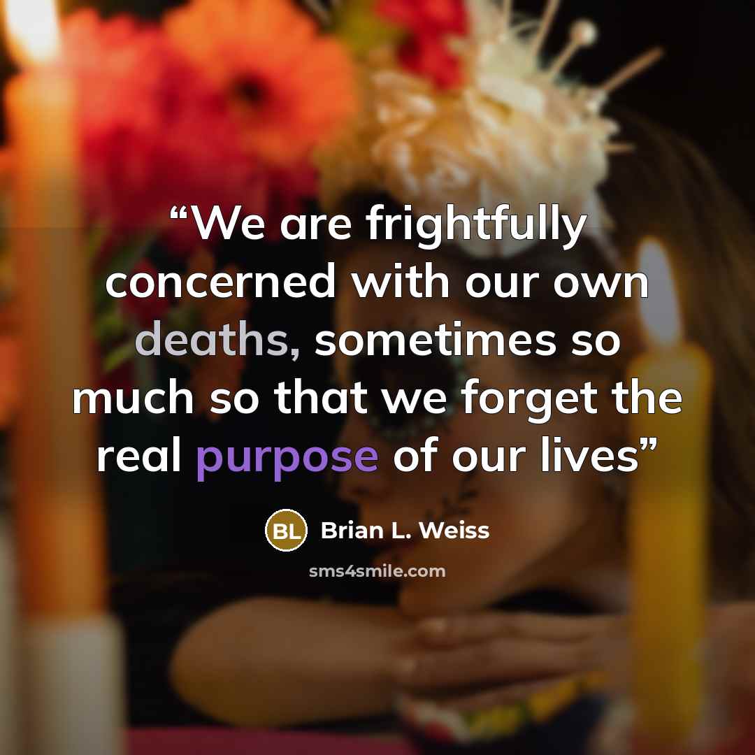 “We are frightfully concerned with our own deaths, sometimes so much so that we forget the real purpose of our lives” quote by Brian L. Weiss