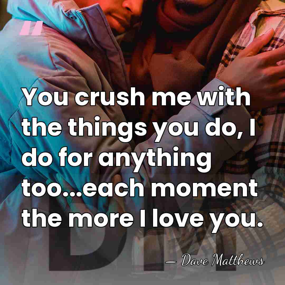 You crush me with the things you do, I do for anything&hellip; - Dave Matthews