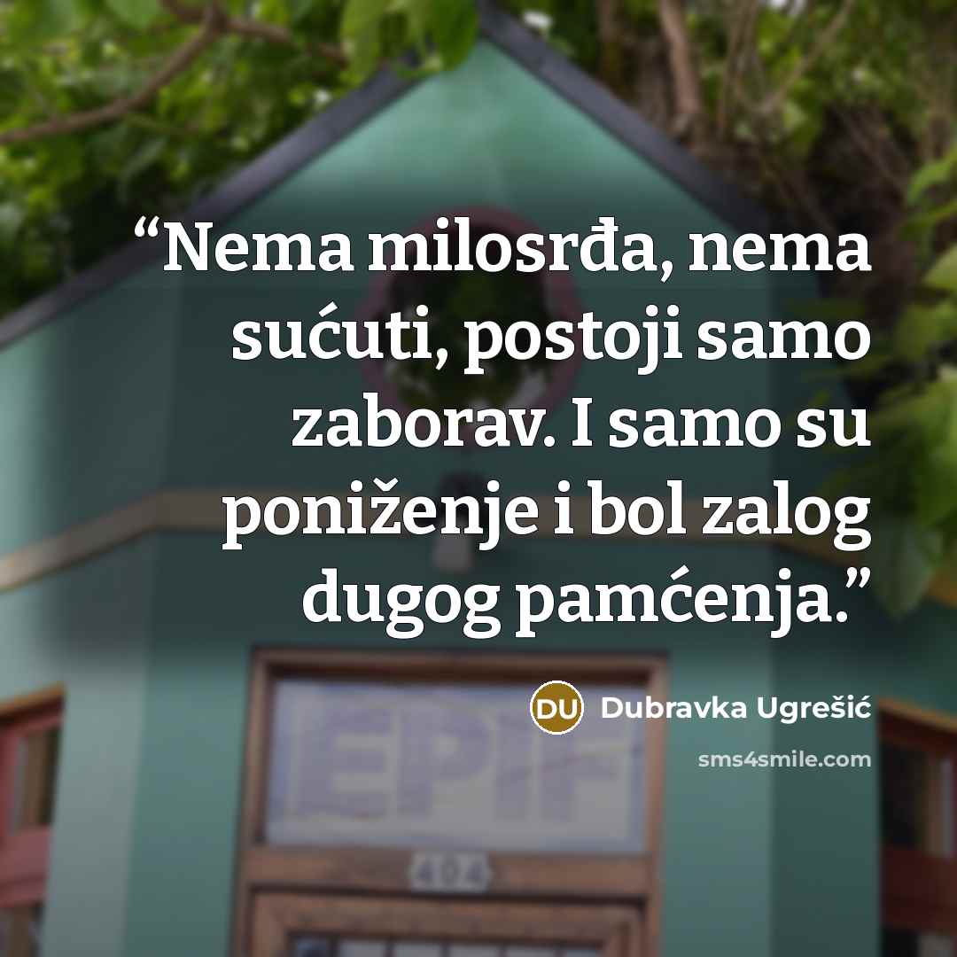 “Nema milosrđa, nema sućuti, postoji samo zaborav. I samo su poniženje i bol zalog dugog pamćenja.” quote by Dubravka Ugrešić