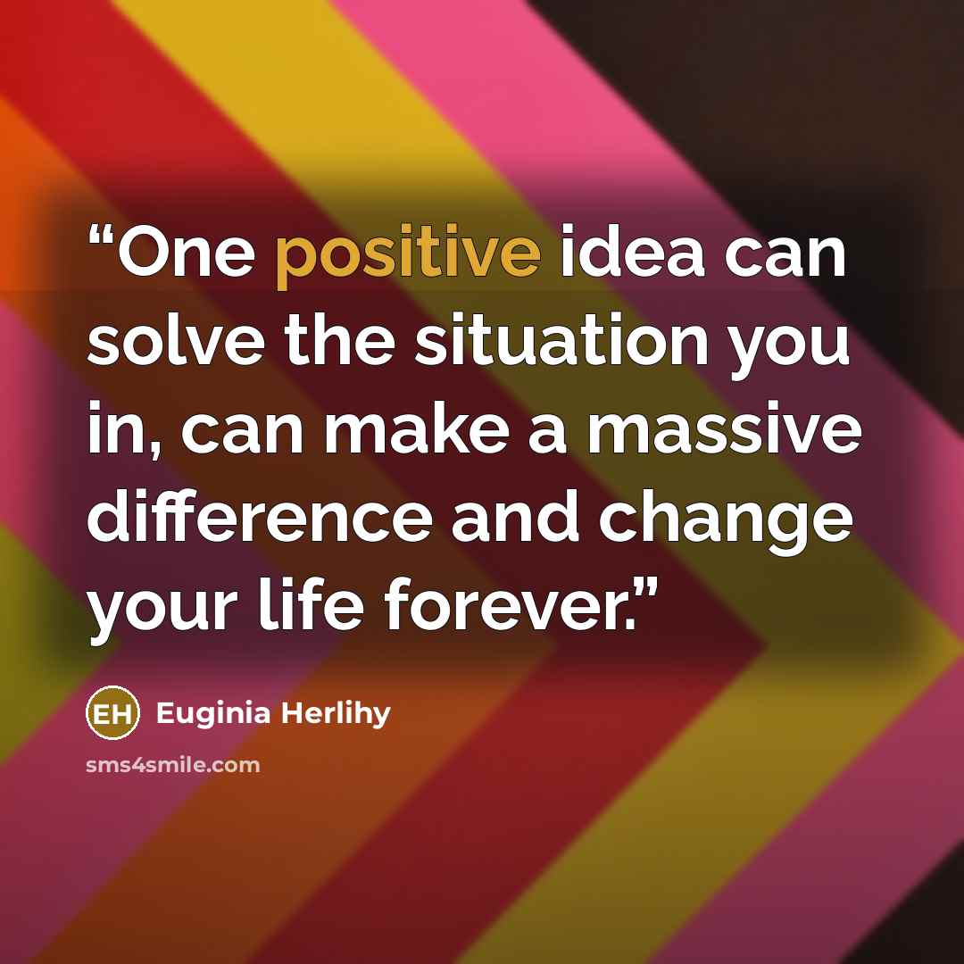 “One positive idea can solve the situation you in, can make a massive difference and change your life forever.” quote by Euginia Herlihy