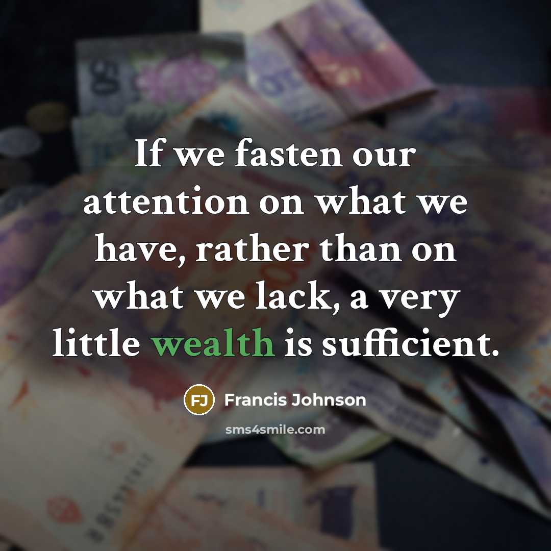 “If we fasten our attention on what we have, rather than on what we lack, a very little wealth is sufficient.” quote by Francis Johnson