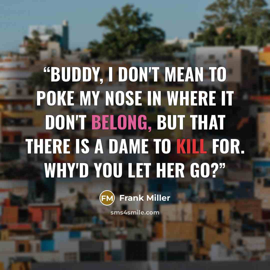 “Buddy, I don't mean to poke my nose in where it don't belong, but that there is a dame to kill for. Why'd you let her go?” quote by Frank Miller