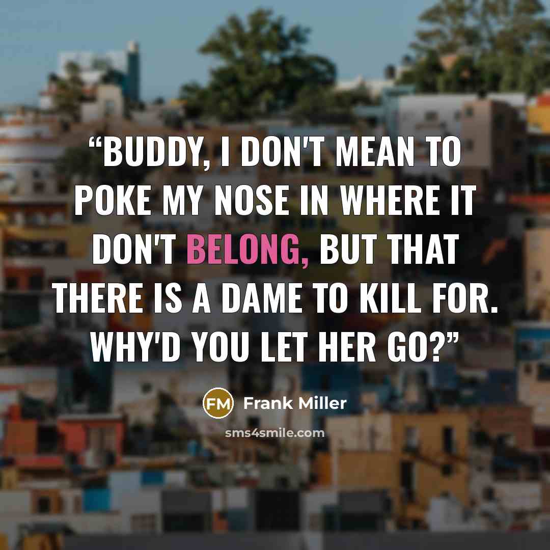 “Buddy, I don't mean to poke my nose in where it don't belong, but that there is a dame to kill for. Why'd you let her go?” quote by Frank Miller