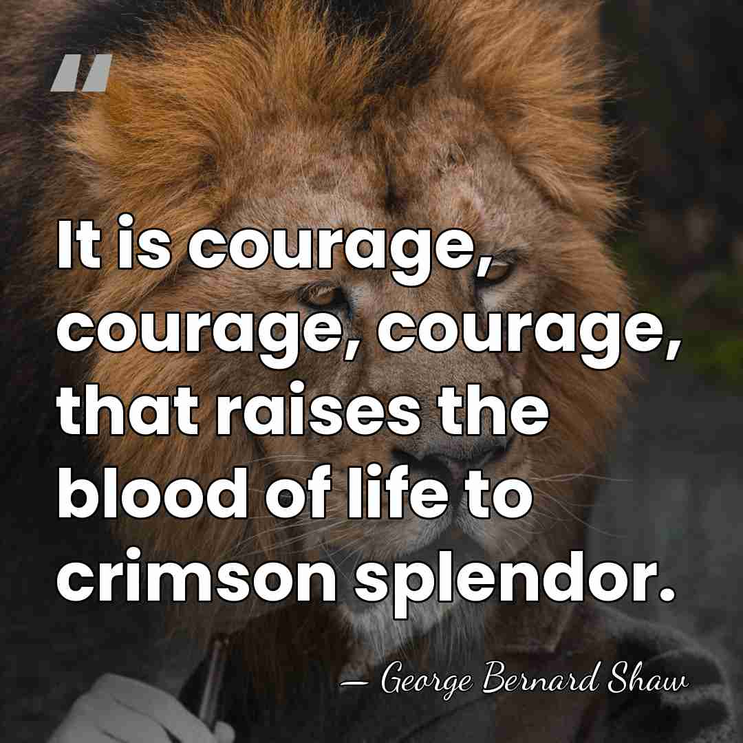 It is courage, courage, courage, that raises the blood of life to&hellip; - George Bernard Shaw