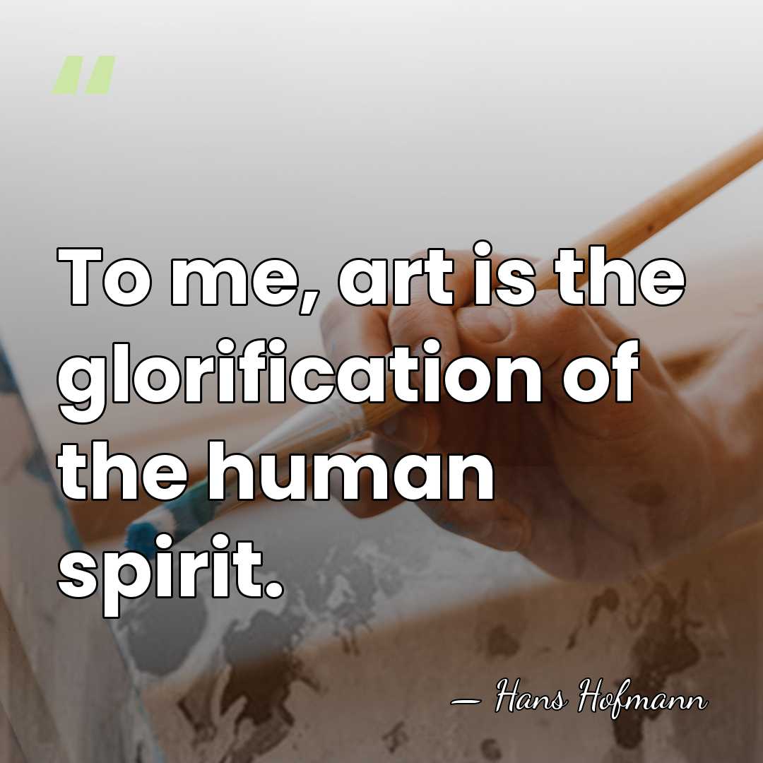 To me, art is the glorification of the human spirit. - Hans Hofmann