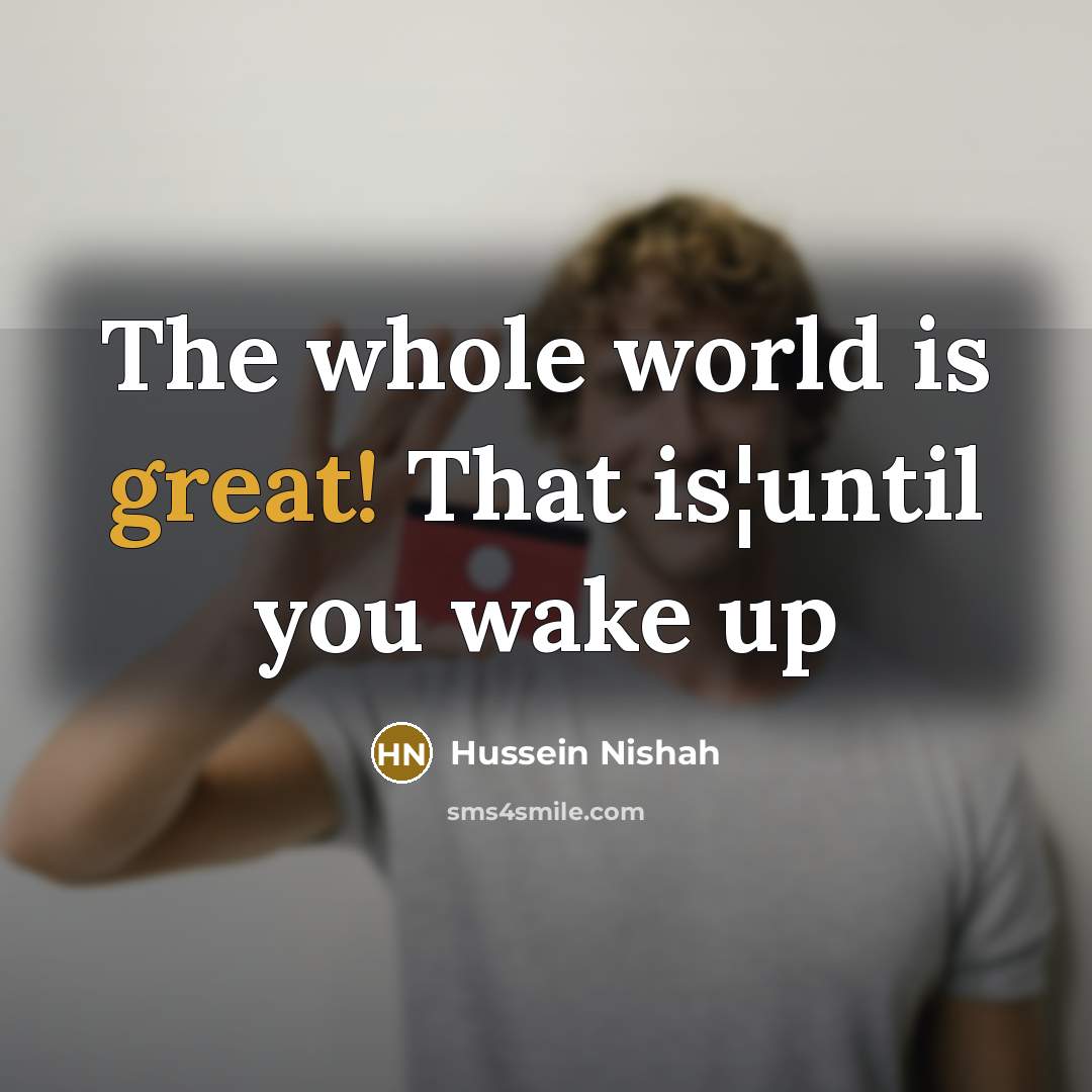 “The whole world is great! That is¦until you wake up…” quote by Hussein Nishah