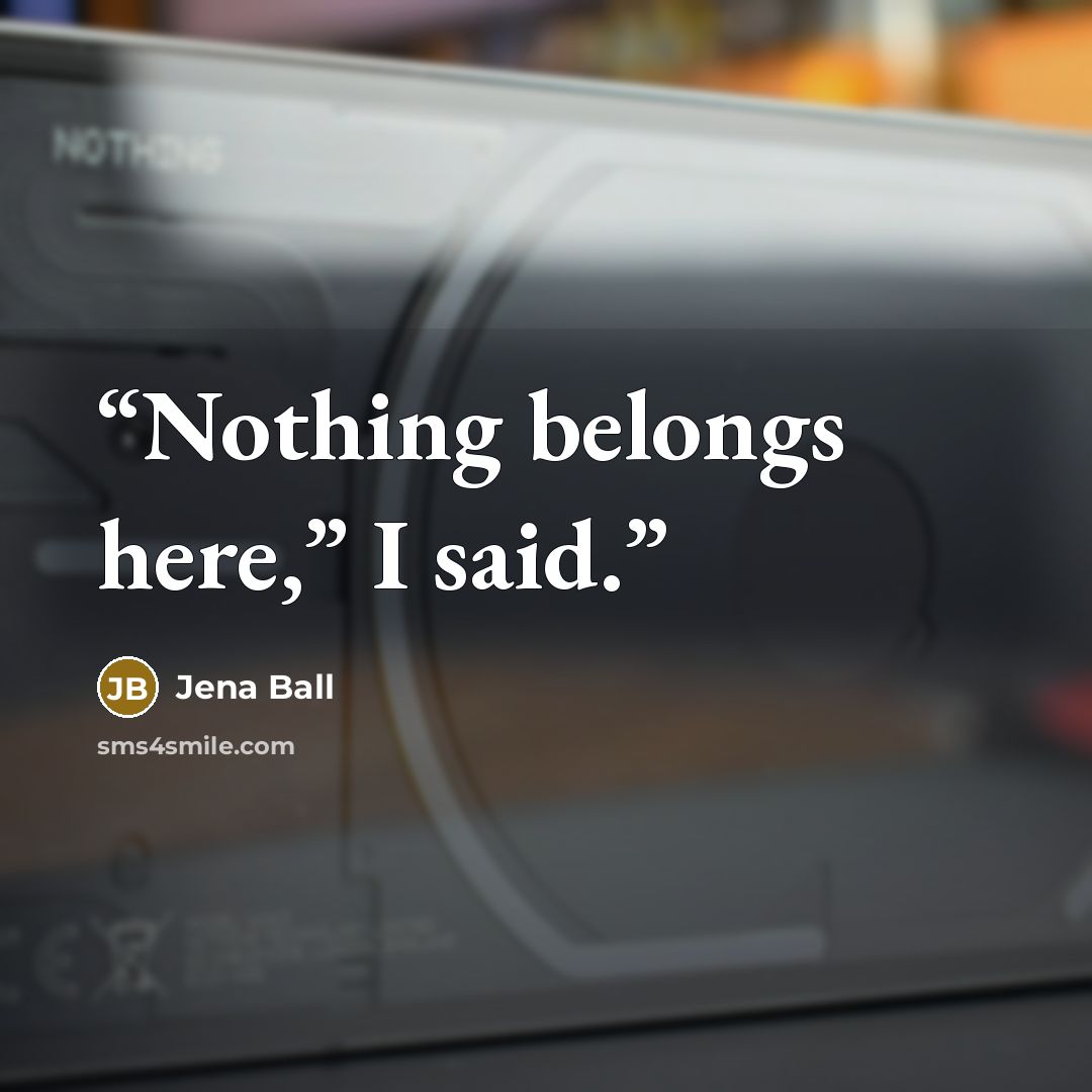 “Nothing belongs here,” I said.” quote by Jena Ball