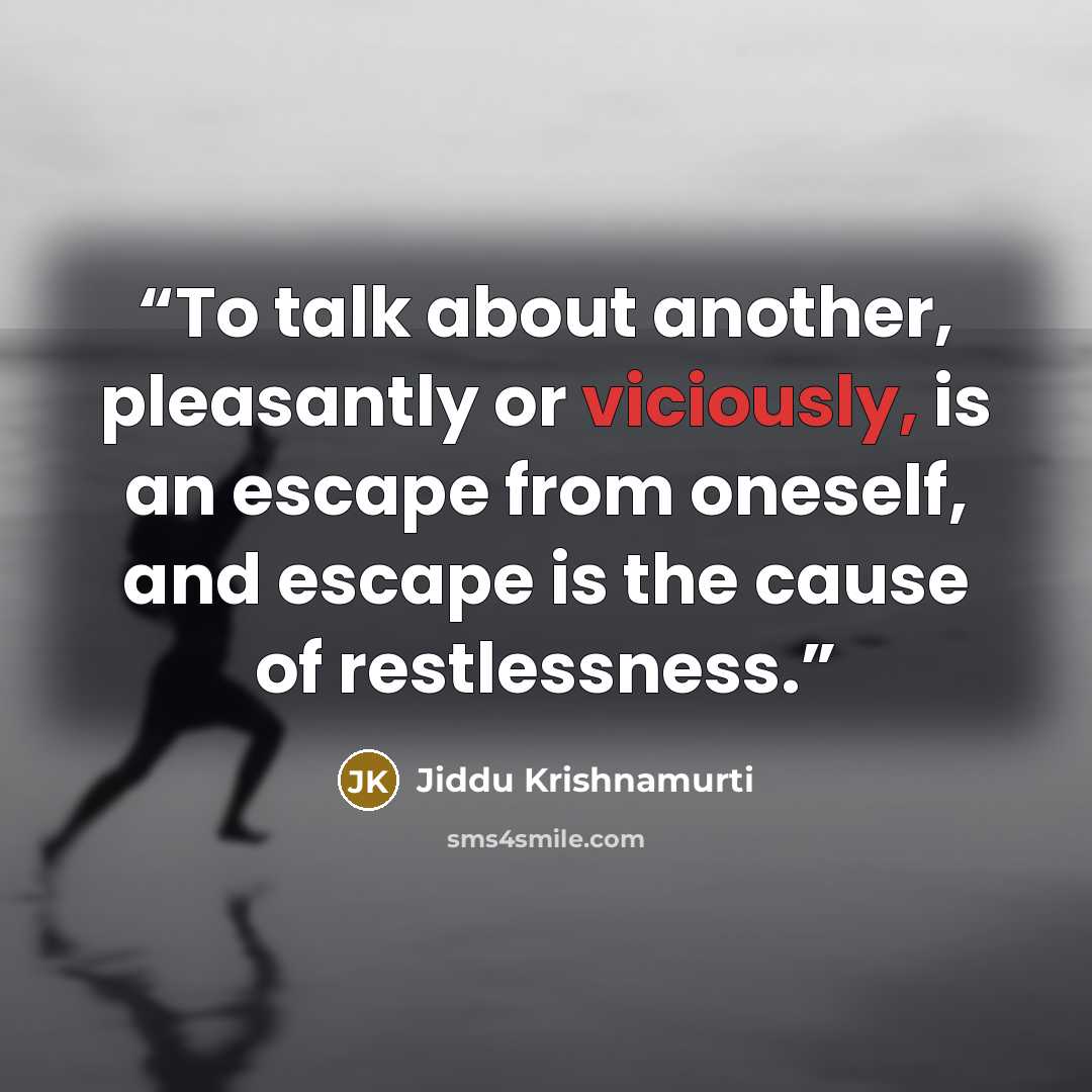 “To talk about another, pleasantly or viciously, is an escape from oneself, and escape is the cause of restlessness.” quote by Jiddu Krishnamurti