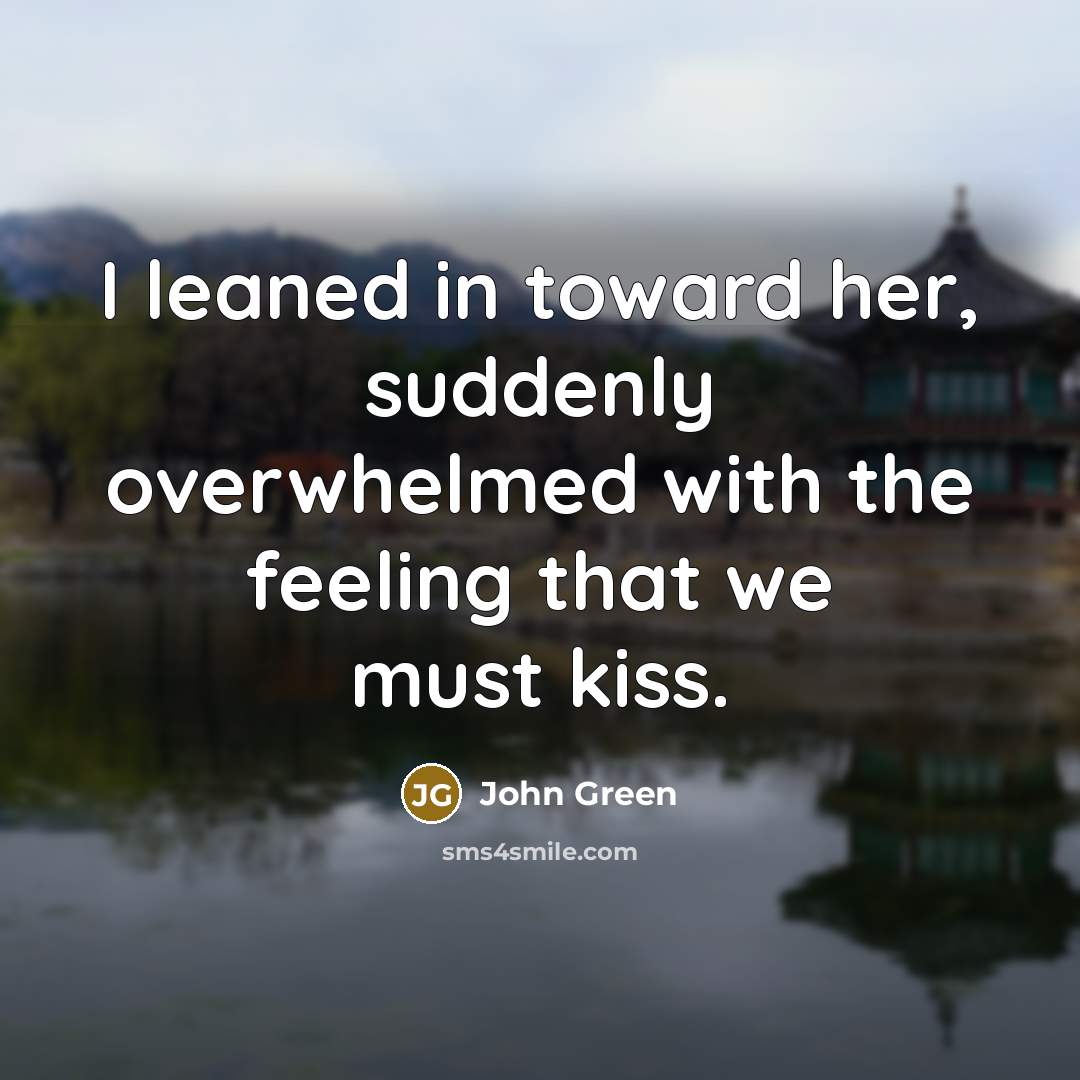 “I leaned in toward her, suddenly overwhelmed with the feeling…” quote by John Green