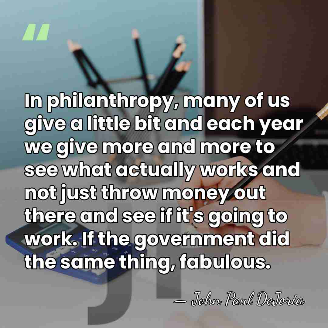 In philanthropy, many of us give a little bit and each year&hellip; - John Paul DeJoria