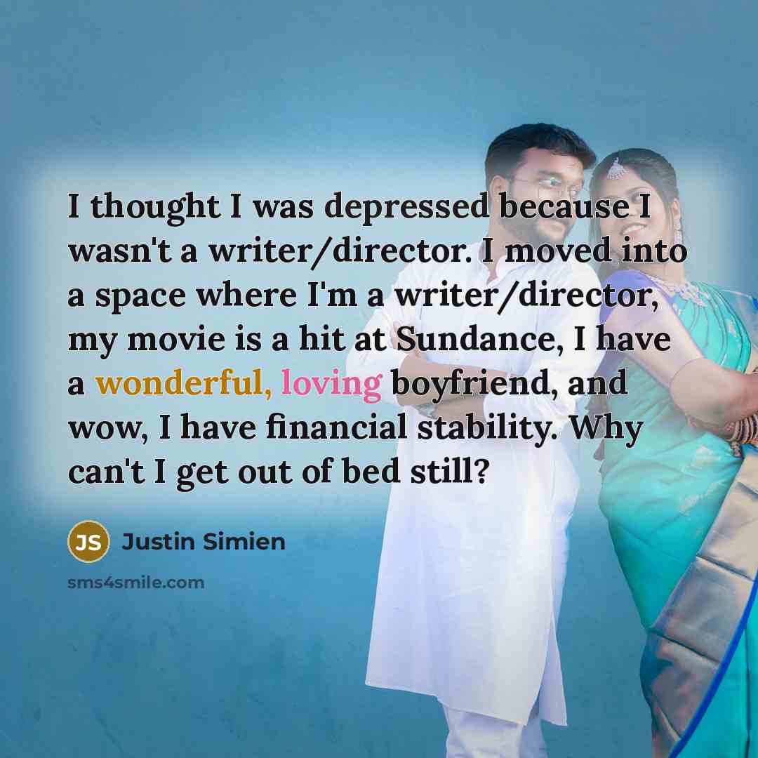 “I thought I was depressed because I wasn't a writer/director. I moved into a space where I'm a writer/director, my movie is a hit at Sundance, I have a wonderful, loving boyfriend, and wow, I have financial stability. Why can't I get out of bed still?” quote by Justin Simien