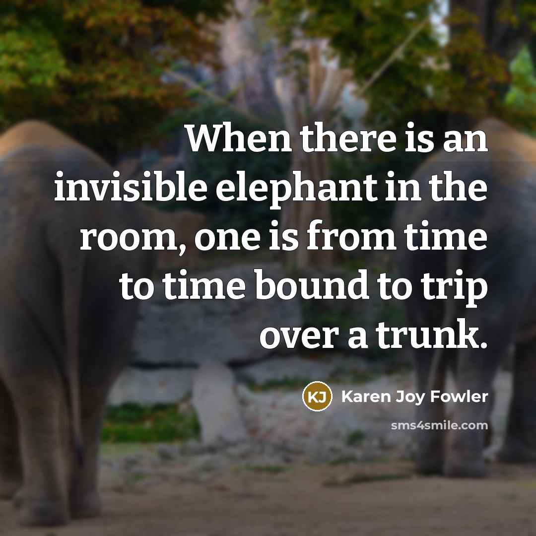 “When there is an invisible elephant in the room, one…” quote by Karen Joy Fowler
