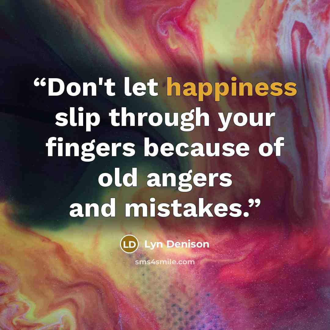 “Don't let happiness slip through your fingers because of old angers and mistakes.” quote by Lyn Denison
