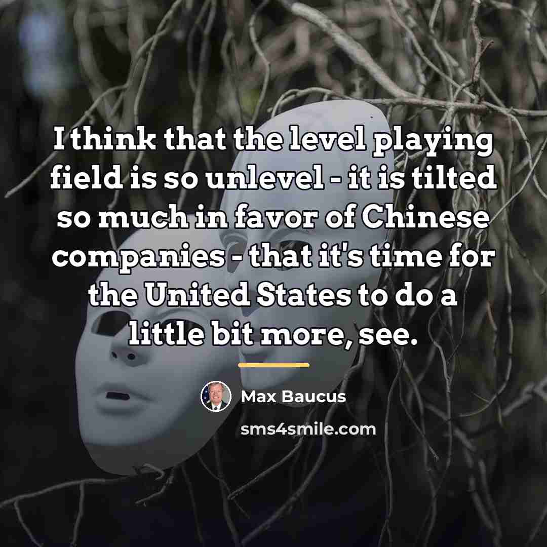 “I think that the level playing field is so unlevel…” quote by Max Baucus