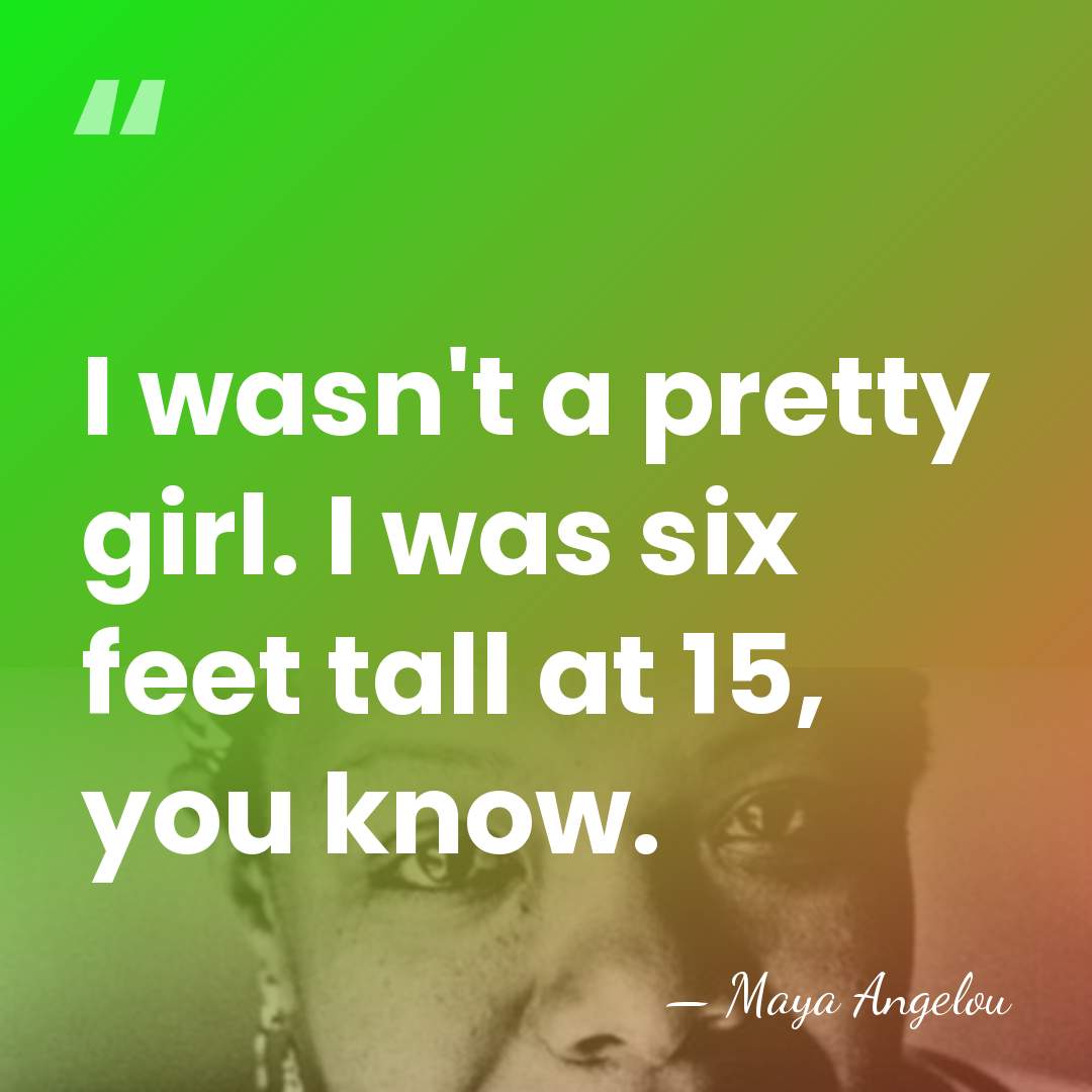 I wasn't a pretty girl. I was six feet tall at 15,&hellip; - Maya Angelou