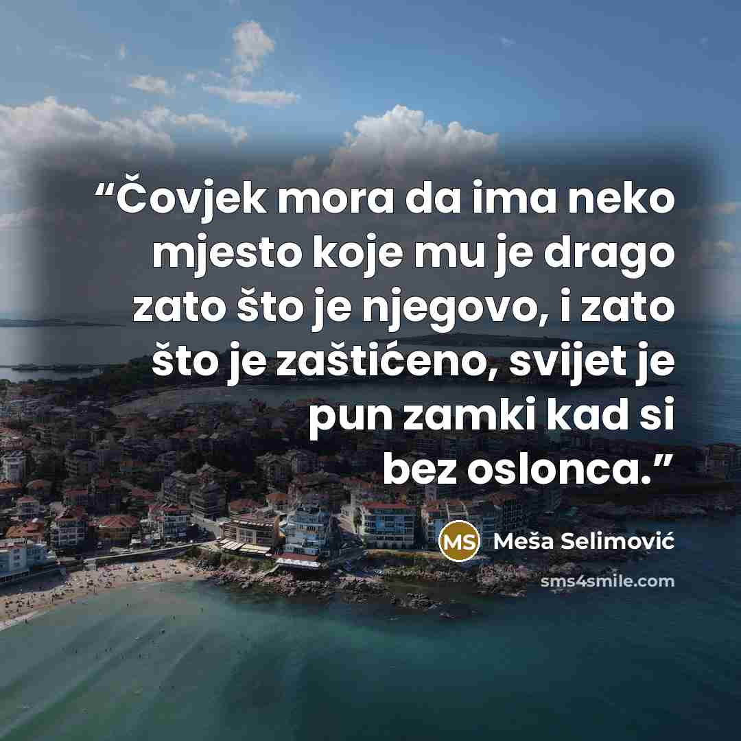 “Čovjek mora da ima neko mjesto koje mu je drago zato što je njegovo, i zato što je zaštićeno, svijet je pun zamki kad si bez oslonca.” quote by Meša Selimović