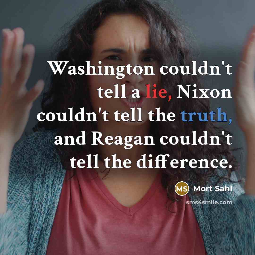 “Washington couldn't tell a lie, Nixon couldn't tell the truth, and Reagan couldn't tell the difference.” quote by Mort Sahl