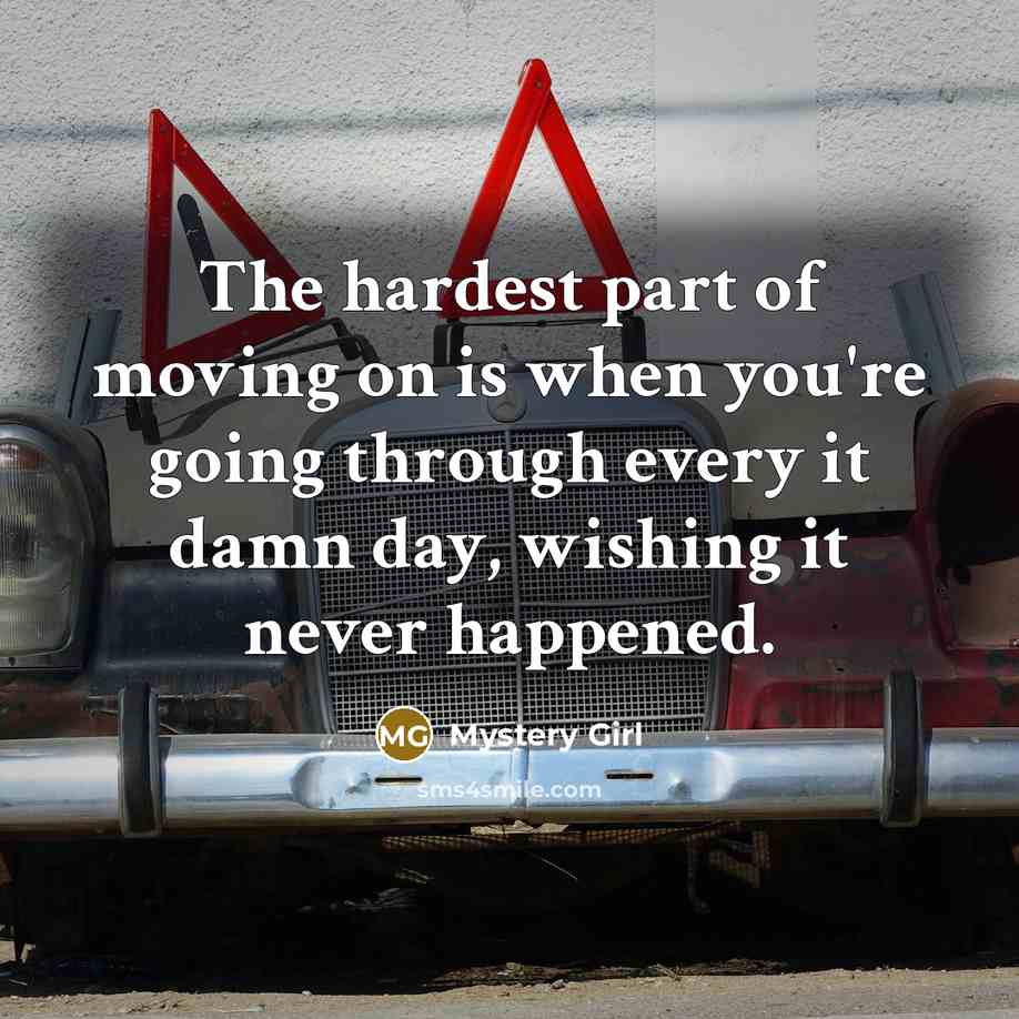 “The hardest part of moving on is when you're going through every it damn day, wishing it never happened.” quote by Mystery Girl