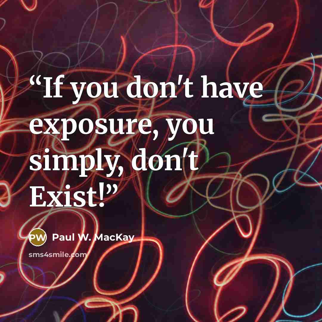“If you don't have exposure, you simply, don't Exist!” quote by Paul W. MacKay