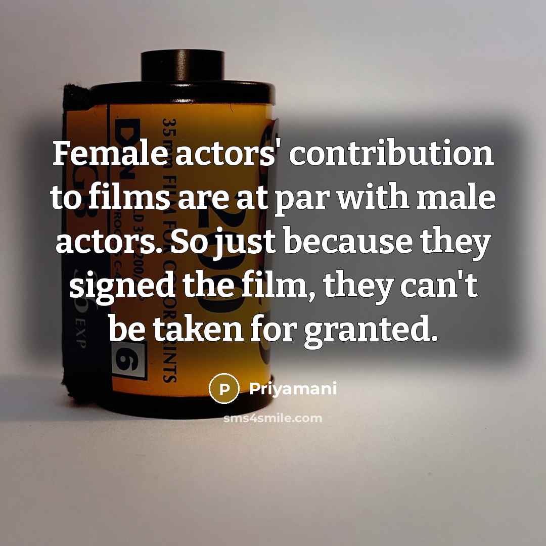 “Female actors' contribution to films are at par with male actors. So just because they signed the film, they can't be taken for granted.” quote by Priyamani