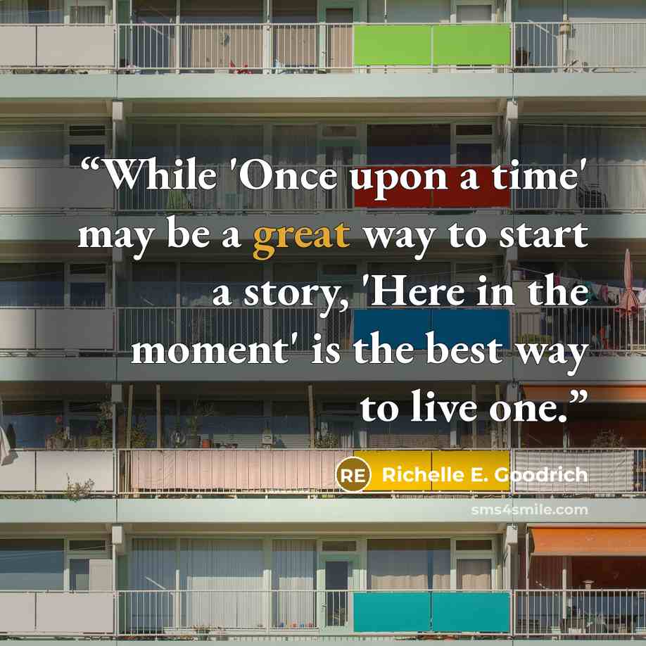 “While 'Once upon a time' may be a great way to start a story, 'Here in the moment' is the best way to live one.” quote by Richelle E. Goodrich