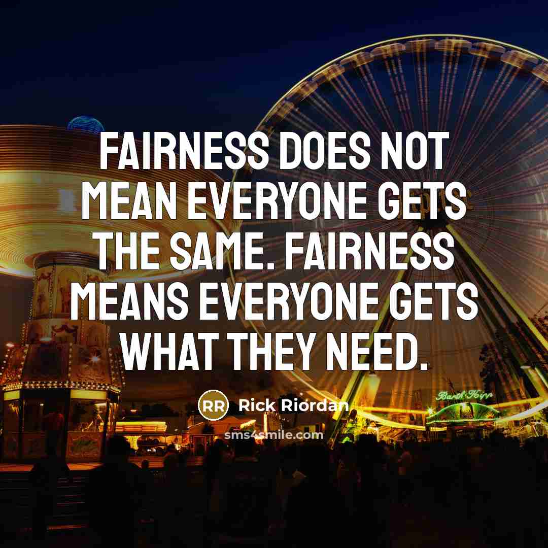 “Fairness does not mean everyone gets the same. Fairness means…” quote by Rick Riordan