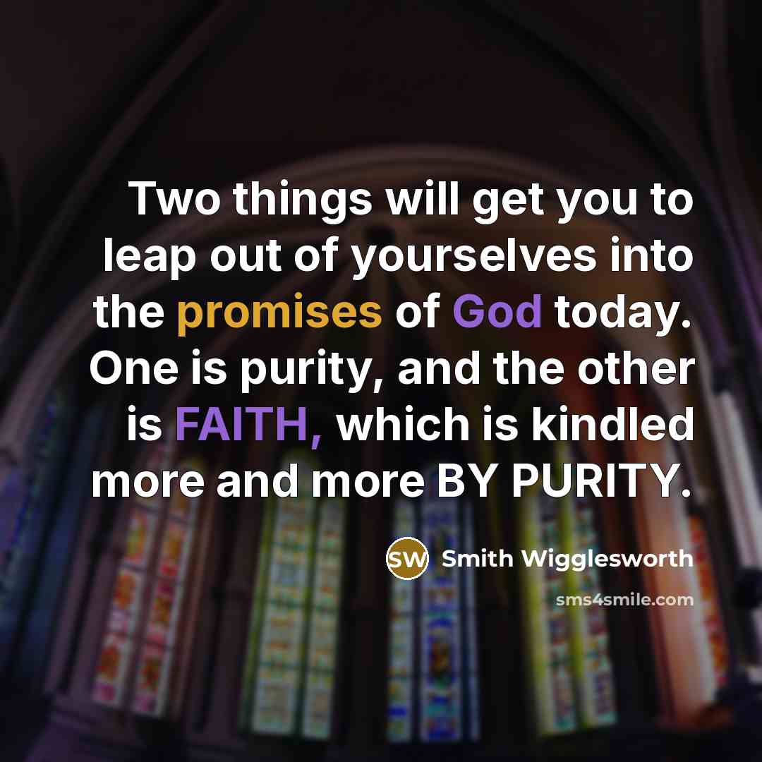 “Two things will get you to leap out of yourselves into the promises of God today. One is purity, and the other is FAITH, which is kindled more and more BY PURITY.” quote by Smith Wigglesworth
