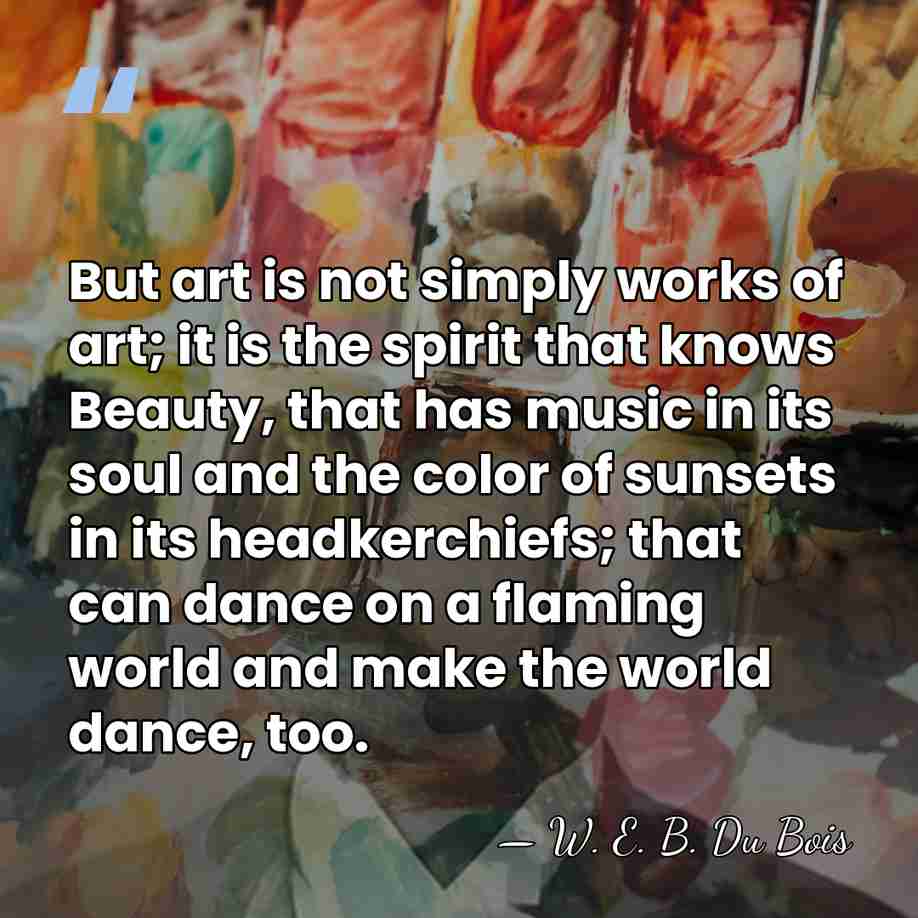 But art is not simply works of art; it is the spirit&hellip; - W. E. B. Du Bois