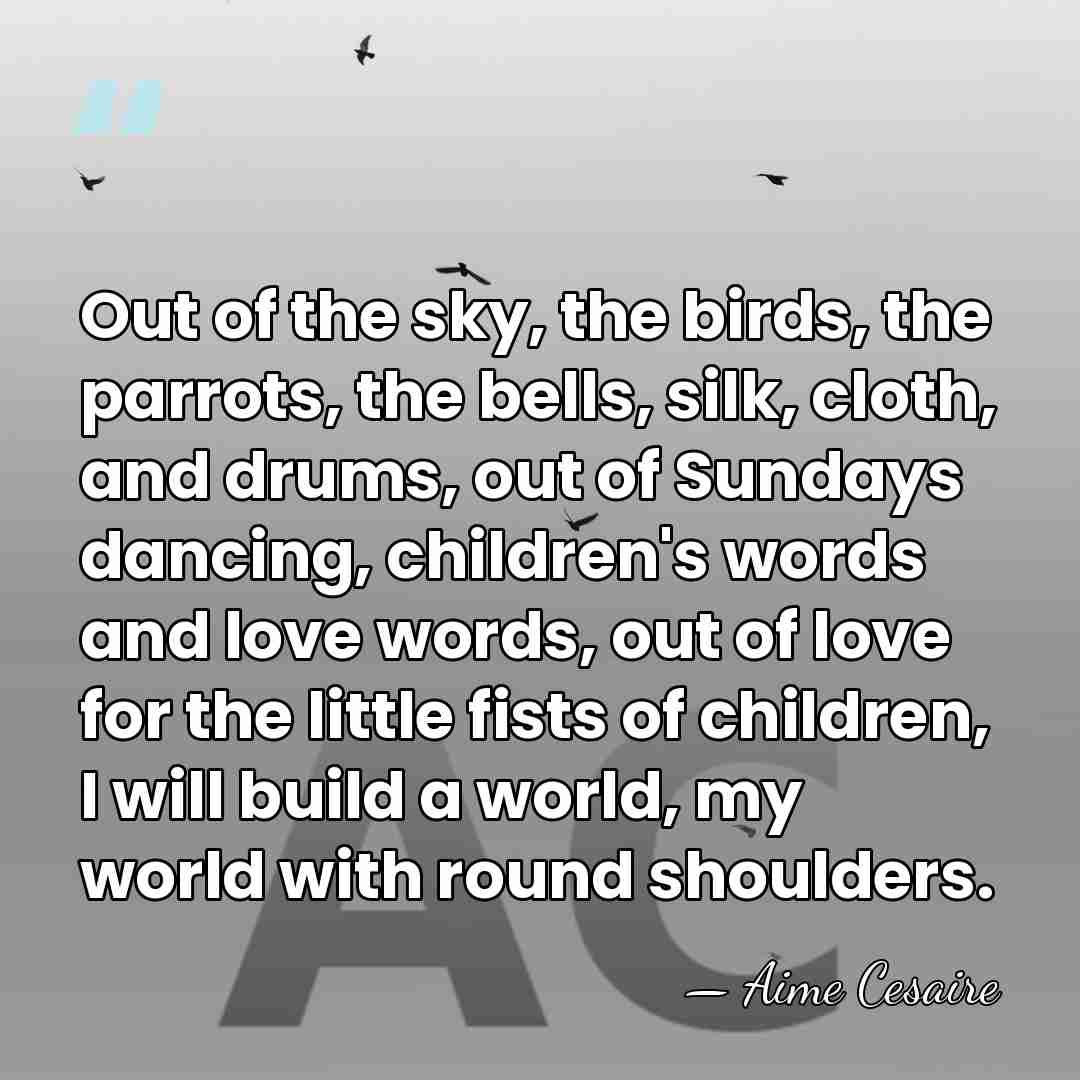 Out of the sky, the birds, the parrots, the bells, silk, cloth,&hellip; - Aime Cesaire
