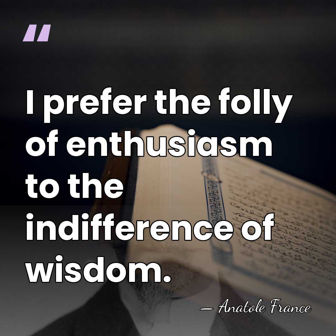 I prefer the folly of enthusiasm to the indifference of wisdom. - Anatole France