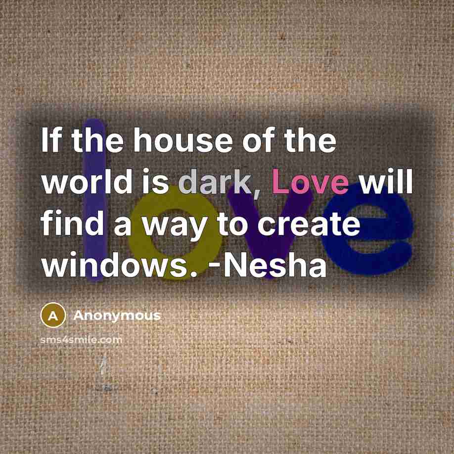 “If the house of the world is dark, Love will find a way to create windows. -Nesha” quote by Anonymous