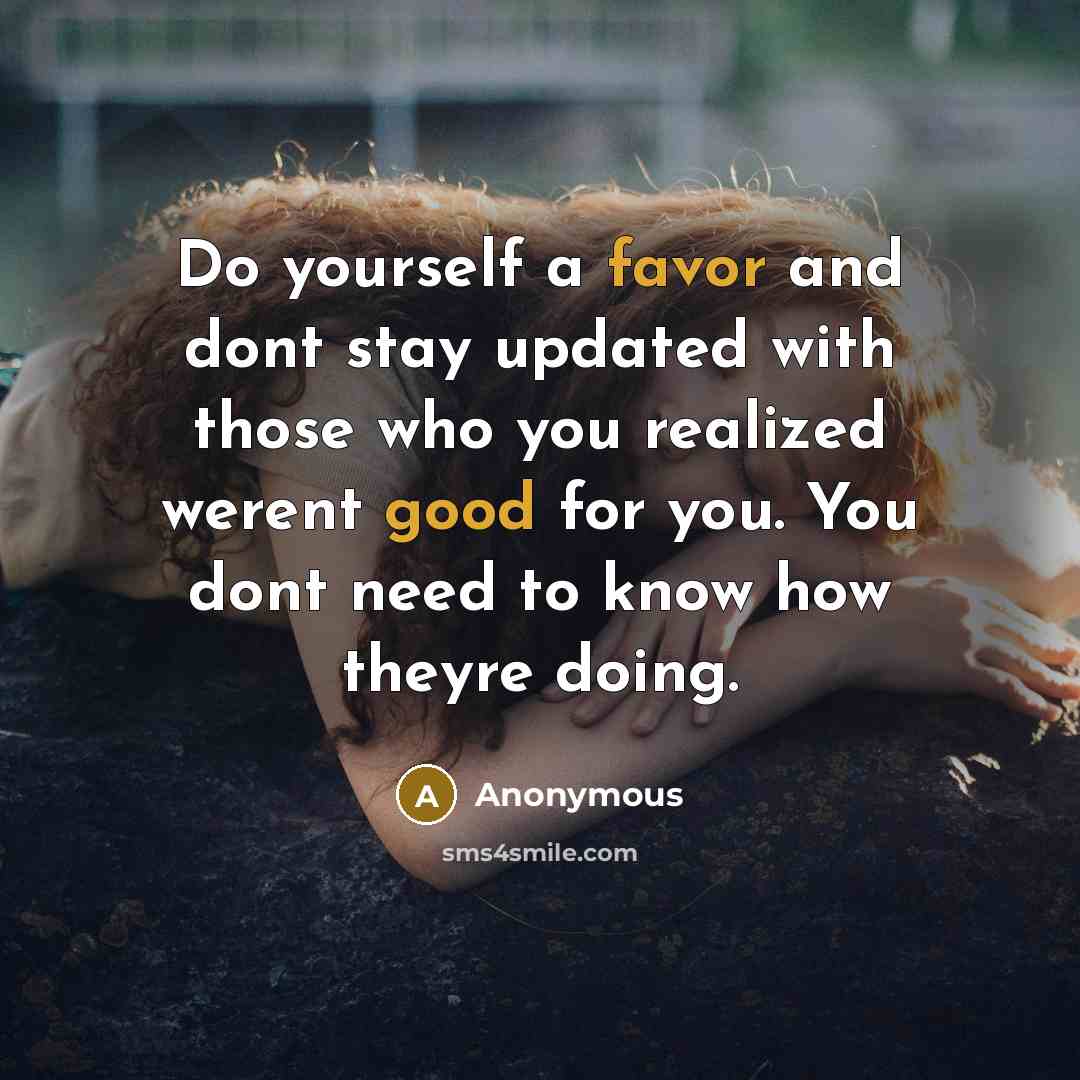 “Do yourself a favor and dont stay updated with those who you realized werent good for you. You dont need to know how theyre doing.” quote by Anonymous