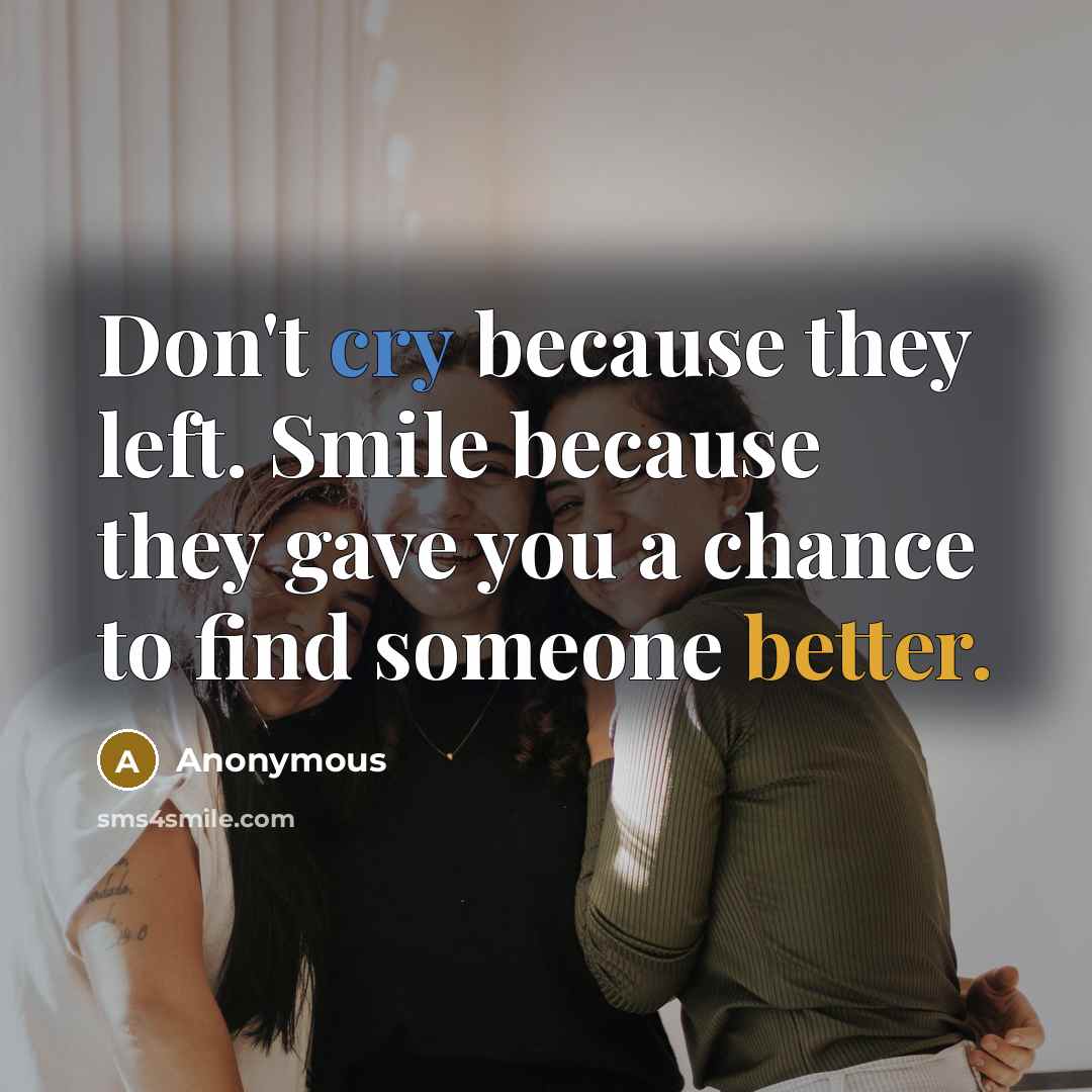 “Don't cry because they left. Smile because they gave you a chance to find someone better.” quote by Anonymous