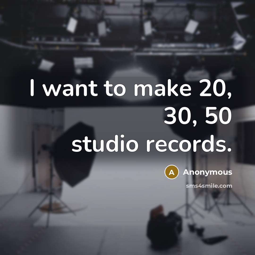 “I want to make 20, 30, 50 studio records.…” quote by Anonymous