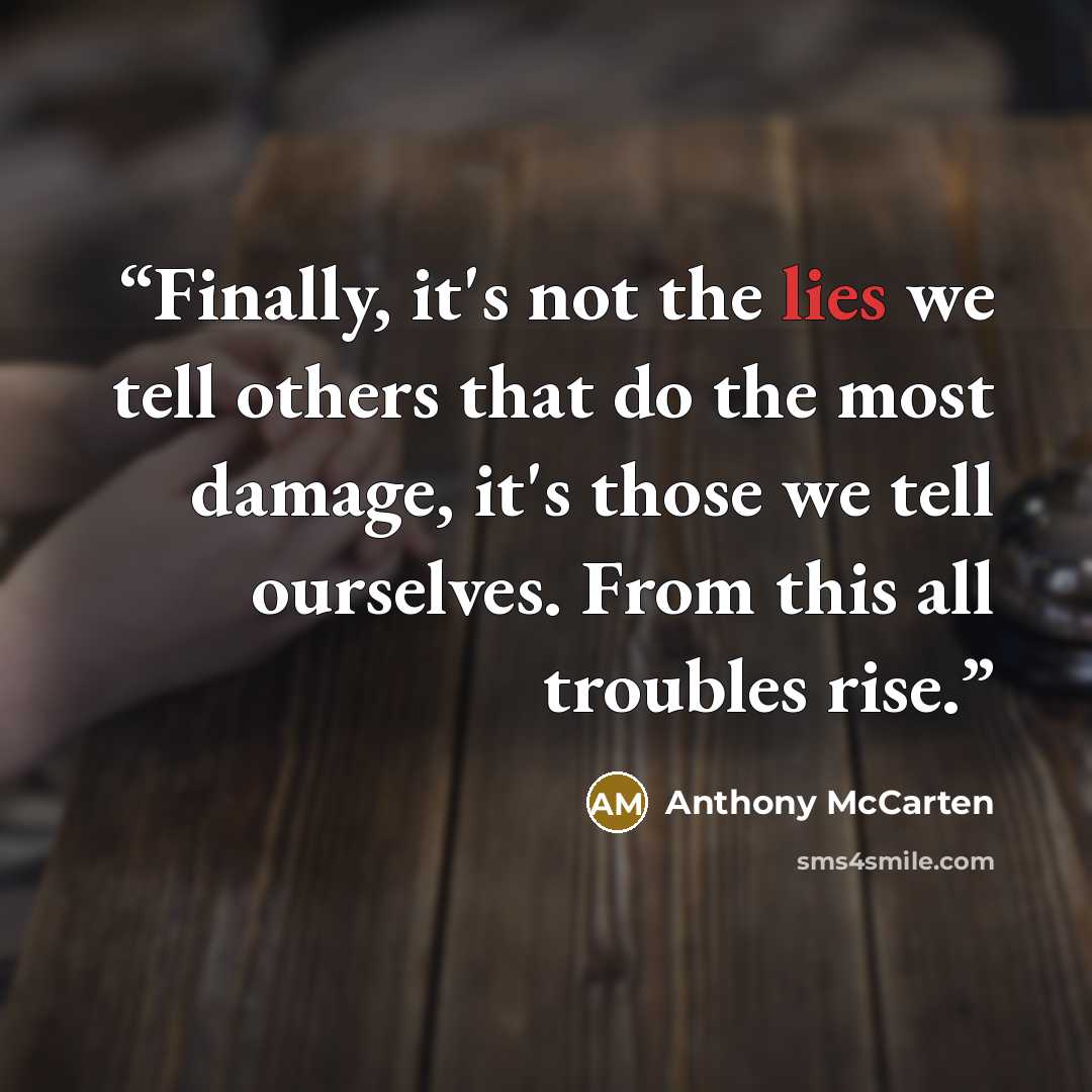 “Finally, it's not the lies we tell others that do the most damage, it's those we tell ourselves. From this all troubles rise.” quote by Anthony McCarten