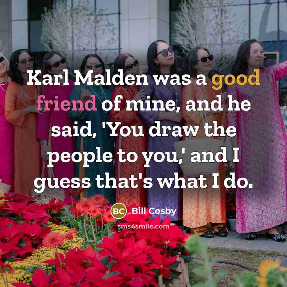 “Karl Malden was a good friend of mine, and he said, 'You draw the people to you,' and I guess that's what I do.” quote by Bill Cosby