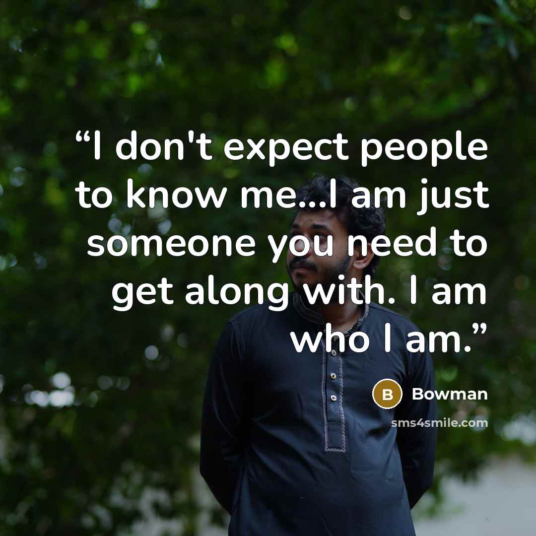 “I don't expect people to know me...I am just someone you need to get along with. I am who I am.” quote by Bowman