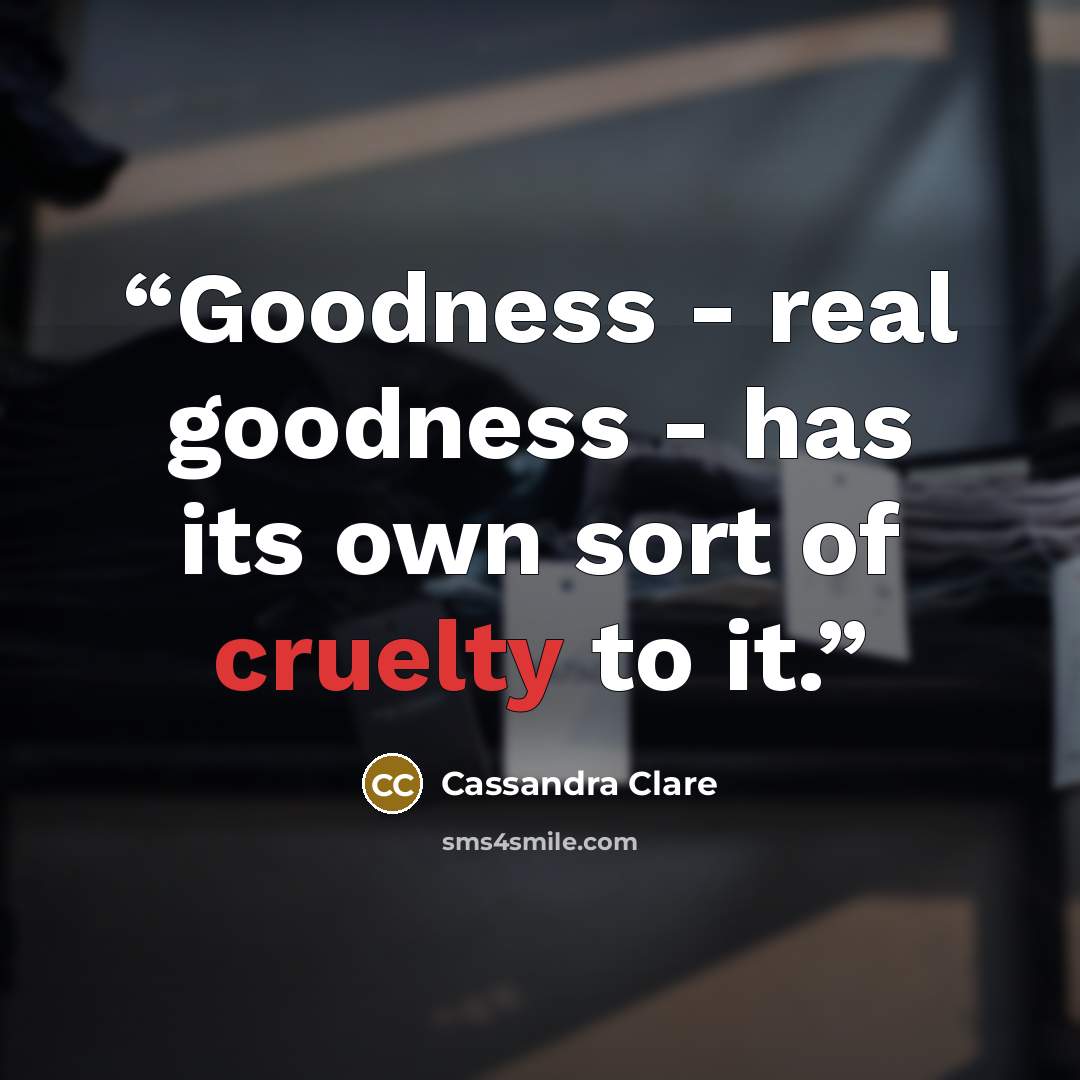 “Goodness - real goodness - has its own sort of cruelty to it.” quote by Cassandra Clare