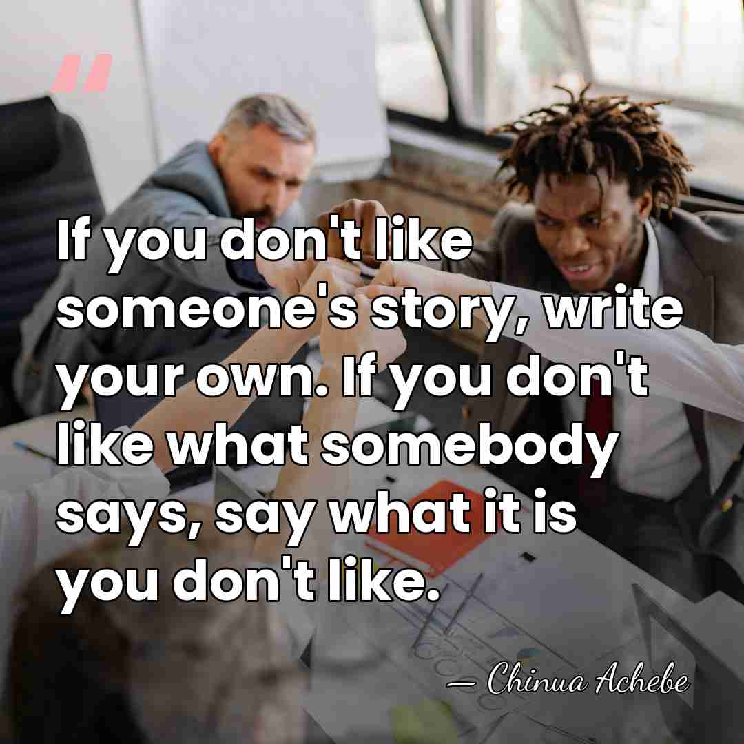 If you don't like someone's story, write your own. If you don't&hellip; - Chinua Achebe