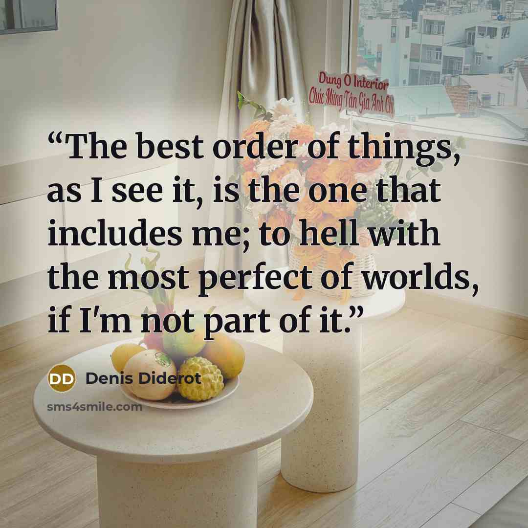 “The best order of things, as I see it, is the one that includes me; to hell with the most perfect of worlds, if I'm not part of it.” quote by Denis Diderot