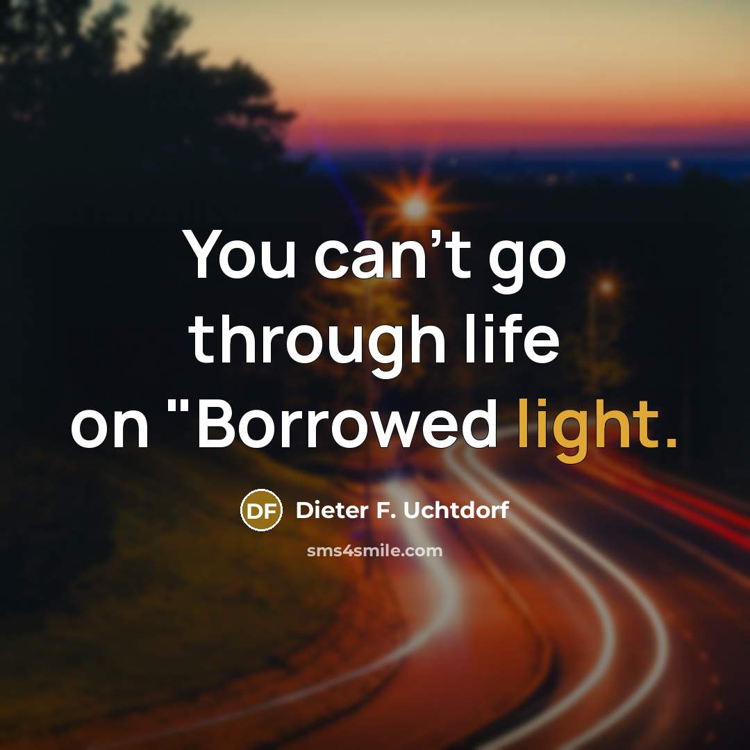 “You can't go through life on "Borrowed light.…” quote by Dieter F. Uchtdorf