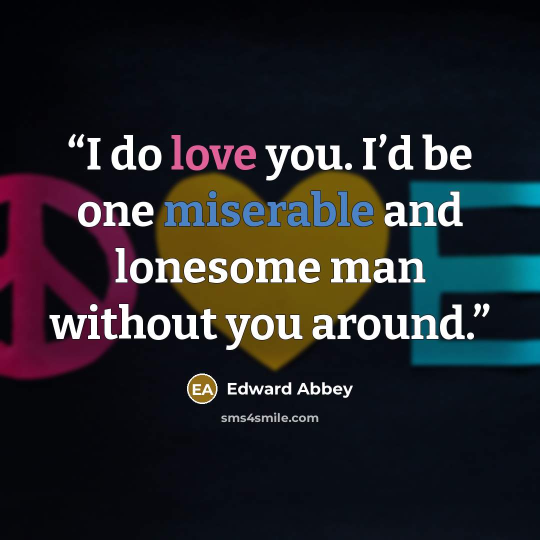 “I do love you. I’d be one miserable and lonesome man without you around.” quote by Edward Abbey